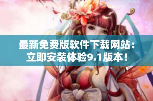 最新免费版软件下载网站：立即安装体验9.1版本！