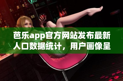 芭乐app官方网站发布最新人口数据统计，用户画像呈现多样化特征