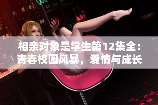 相亲对象是学生第12集全：青春校园风暴，爱情与成长并重