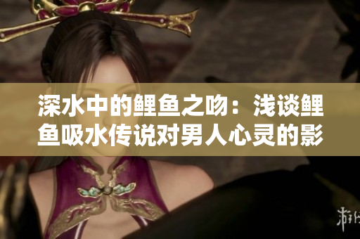 深水中的鲤鱼之吻：浅谈鲤鱼吸水传说对男人心灵的影响