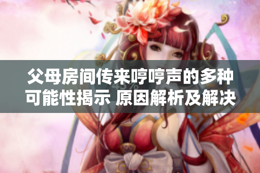 父母房间传来哼哼声的多种可能性揭示 原因解析及解决方案