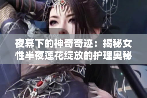 夜幕下的神奇奇迹：揭秘女性半夜莲花绽放的护理奥秘