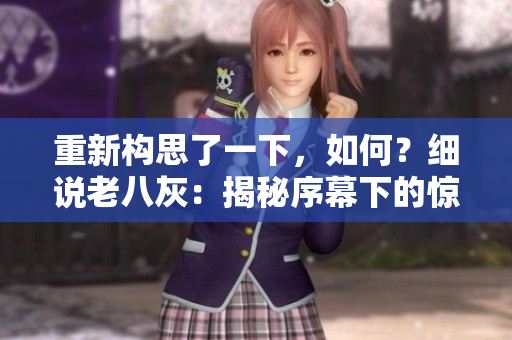 重新构思了一下，如何？细说老八灰：揭秘序幕下的惊天秘密与传奇命运