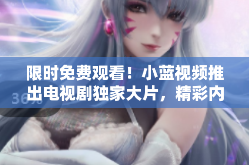 限时免费观看！小蓝视频推出电视剧独家大片，精彩内容随时在线呈现！
