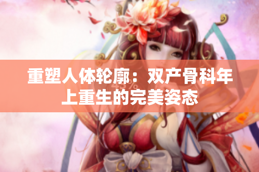重塑人体轮廓：双产骨科年上重生的完美姿态
