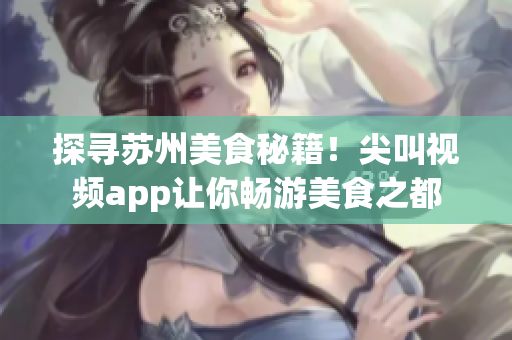 探寻苏州美食秘籍！尖叫视频app让你畅游美食之都