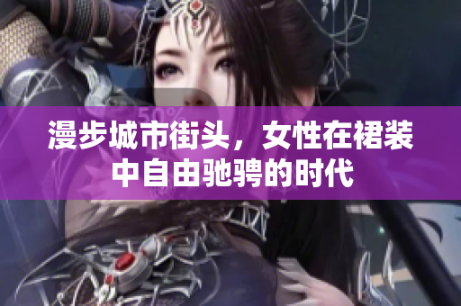漫步城市街头，女性在裙装中自由驰骋的时代
