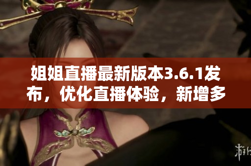 姐姐直播最新版本3.6.1发布，优化直播体验，新增多项功能