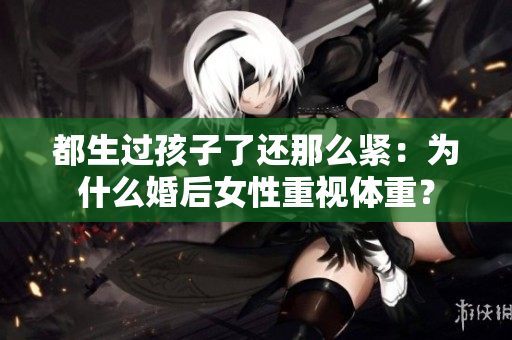 都生过孩子了还那么紧：为什么婚后女性重视体重？