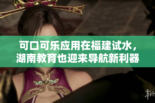 可口可乐应用在福建试水，湖南教育也迎来导航新利器