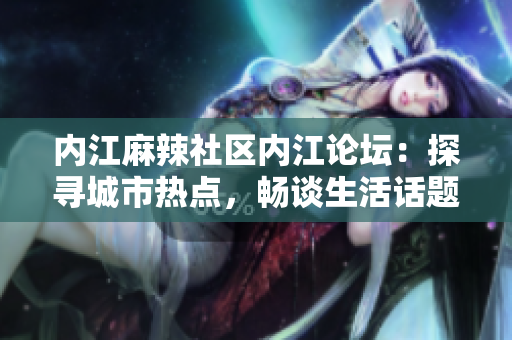内江麻辣社区内江论坛：探寻城市热点，畅谈生活话题