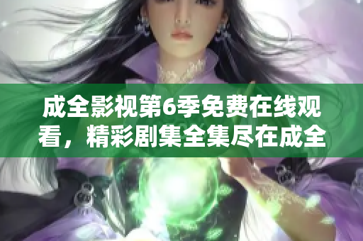 成全影视第6季免费在线观看，精彩剧集全集尽在成全影视平台