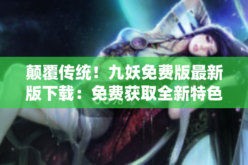 颠覆传统！九妖免费版最新版下载：免费获取全新特色功能