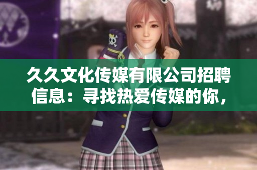 久久文化传媒有限公司招聘信息：寻找热爱传媒的你，加入我们的团队！