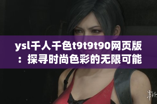 ysl千人千色t9t9t90网页版：探寻时尚色彩的无限可能