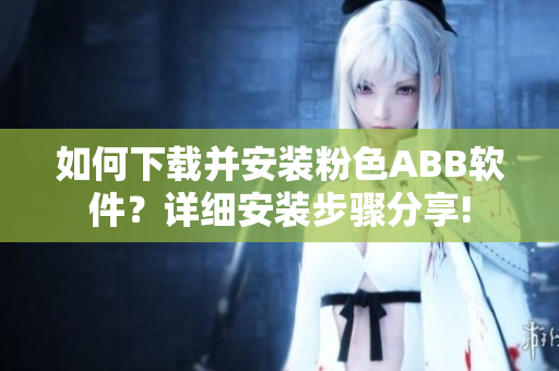 如何下载并安装粉色ABB软件？详细安装步骤分享!