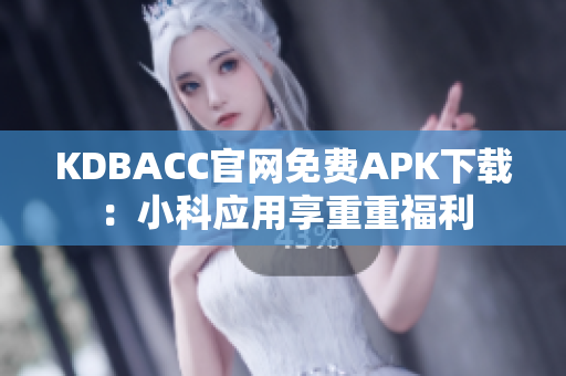 KDBACC官网免费APK下载：小科应用享重重福利