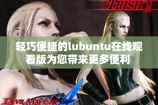 轻巧便捷的lubuntu在线观看版为您带来更多便利 