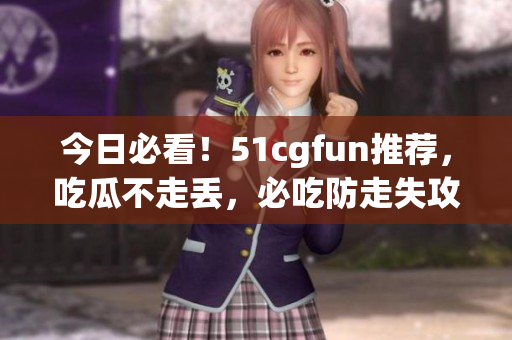 今日必看！51cgfun推荐，吃瓜不走丢，必吃防走失攻略！