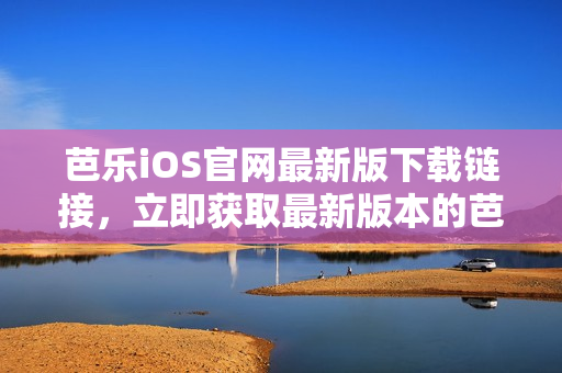 芭乐iOS官网最新版下载链接，立即获取最新版本的芭乐iOS应用