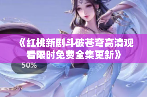 《红桃新剧斗破苍穹高清观看限时免费全集更新》