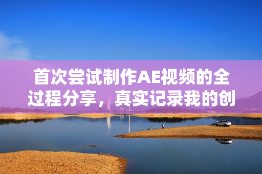首次尝试制作AE视频的全过程分享，真实记录我的创作历程