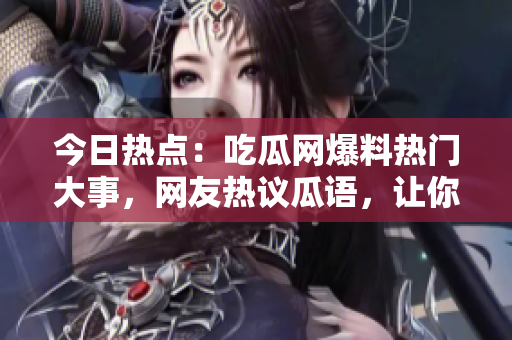 今日热点：吃瓜网爆料热门大事，网友热议瓜语，让你忍不住跟风吃瓜！
