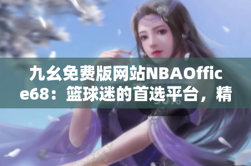 九幺免费版网站NBAOffice68：篮球迷的首选平台，精彩内容一网打尽