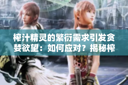 榨汁精灵的繁衍需求引发贪婪欲望：如何应对？揭秘榨汁精灵的繁殖秘密与管理技巧