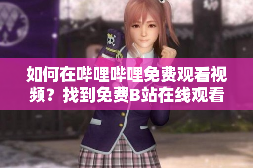 如何在哔哩哔哩免费观看视频？找到免费B站在线观看人数的方法