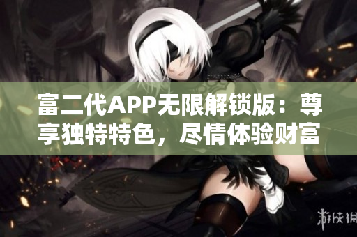 富二代APP无限解锁版：尊享独特特色，尽情体验财富无限可能