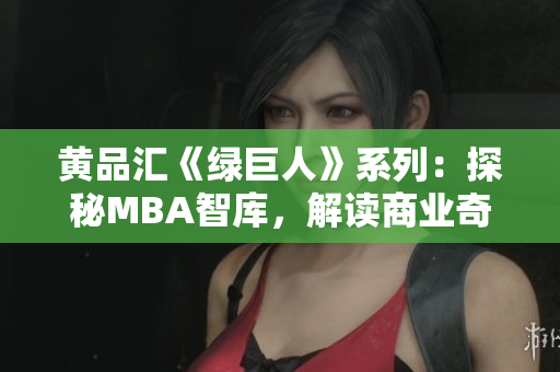 黄品汇《绿巨人》系列：探秘MBA智库，解读商业奇迹