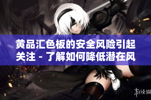 黄品汇色板的安全风险引起关注 - 了解如何降低潜在风险