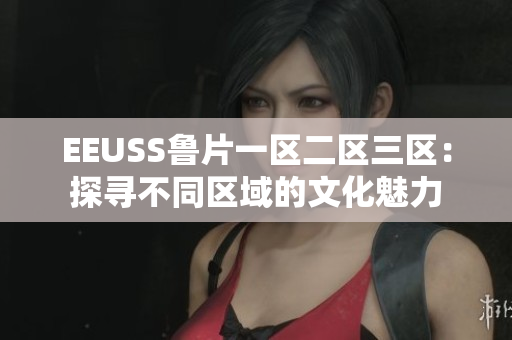 EEUSS鲁片一区二区三区：探寻不同区域的文化魅力