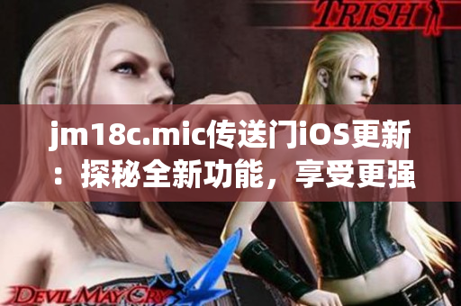 jm18c.mic传送门iOS更新：探秘全新功能，享受更强体验