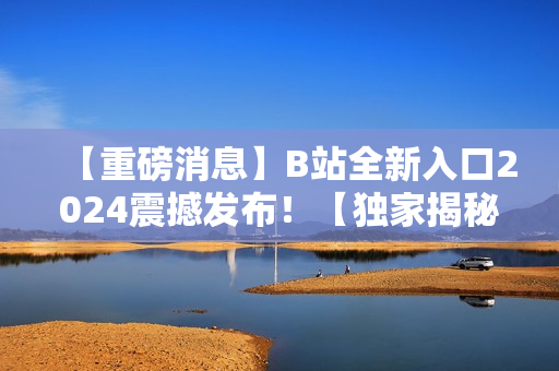 【重磅消息】B站全新入口2024震撼发布！【独家揭秘】
