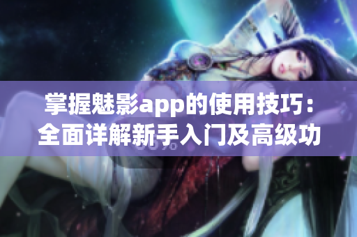 掌握魅影app的使用技巧：全面详解新手入门及高级功能操作