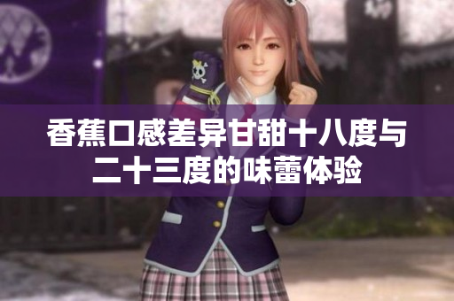 香蕉口感差异甘甜十八度与二十三度的味蕾体验