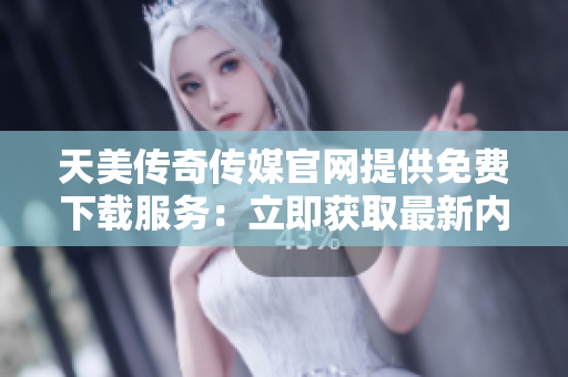 天美传奇传媒官网提供免费下载服务：立即获取最新内容！