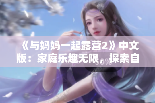 《与妈妈一起露营2》中文版：家庭乐趣无限，探索自然美景！