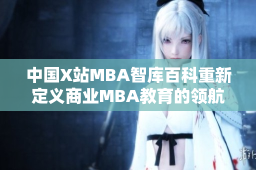 中国X站MBA智库百科重新定义商业MBA教育的领航者