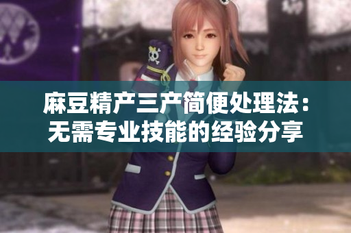 麻豆精产三产简便处理法：无需专业技能的经验分享