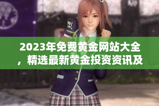 2023年免费黄金网站大全，精选最新黄金投资资讯及交易平台推荐