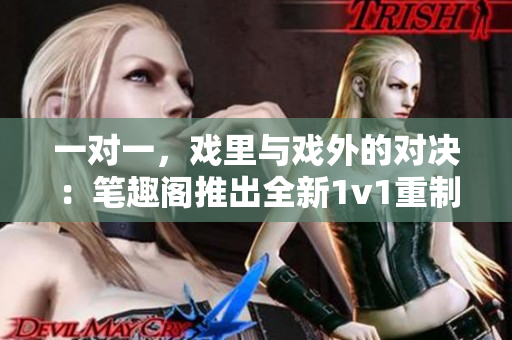一对一，戏里与戏外的对决：笔趣阁推出全新1v1重制版