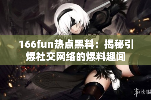 166fun热点黑料：揭秘引爆社交网络的爆料趣闻