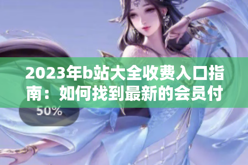 2023年b站大全收费入口指南：如何找到最新的会员付费入口