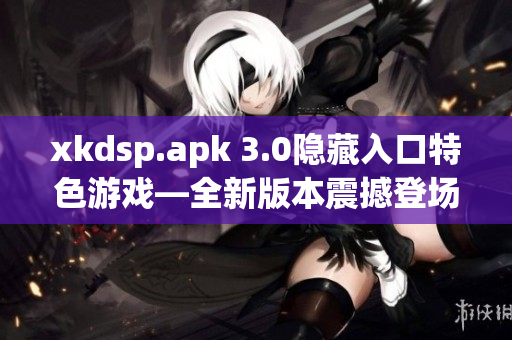 xkdsp.apk 3.0隐藏入口特色游戏—全新版本震撼登场