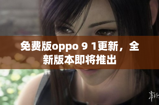 免费版oppo 9 1更新，全新版本即将推出
