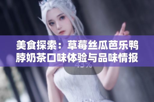 美食探索：草莓丝瓜芭乐鸭脖奶茶口味体验与品味情报
