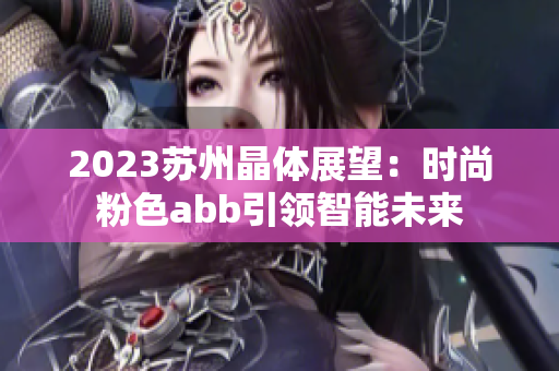 2023苏州晶体展望：时尚粉色abb引领智能未来